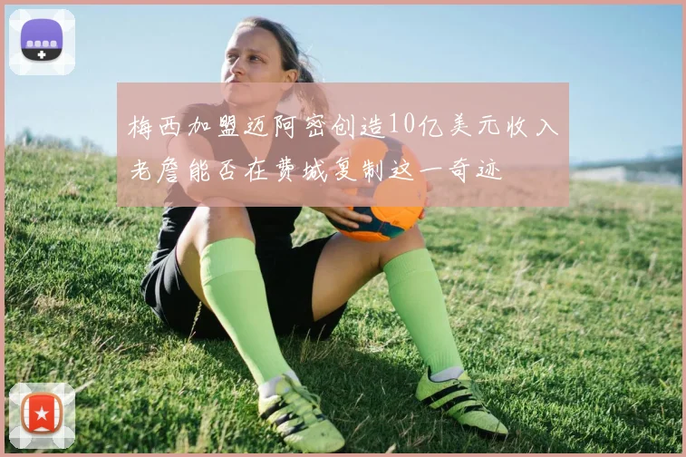 梅西加盟迈阿密创造10亿美元收入老詹能否在费城复制这一奇迹