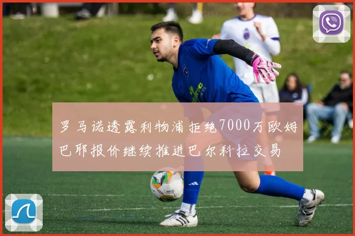 罗马诺透露利物浦拒绝7000万欧姆巴耶报价继续推进巴尔科拉交易