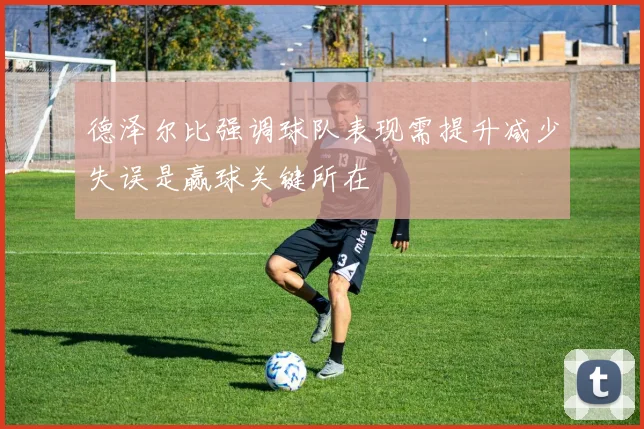 德泽尔比强调球队表现需提升减少失误是赢球关键所在