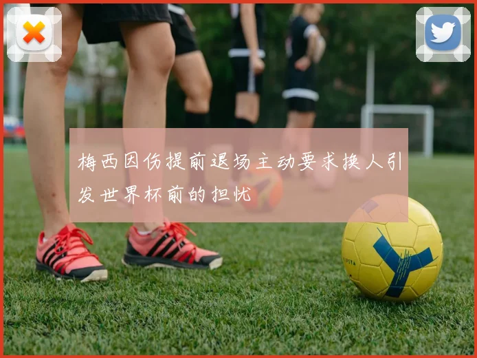 梅西因伤提前退场主动要求换人引发世界杯前的担忧
