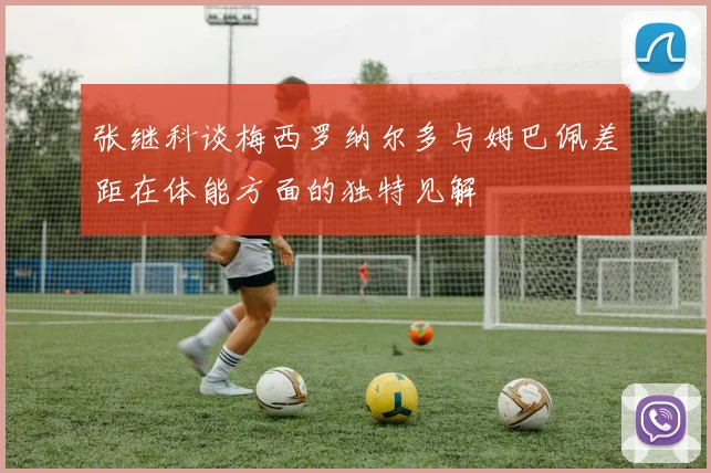 张继科谈梅西罗纳尔多与姆巴佩差距在体能方面的独特见解