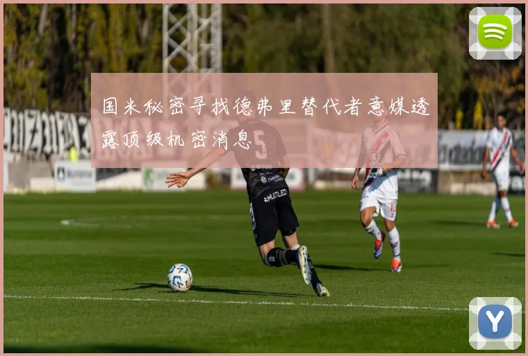 国米秘密寻找德弗里替代者意媒透露顶级机密消息