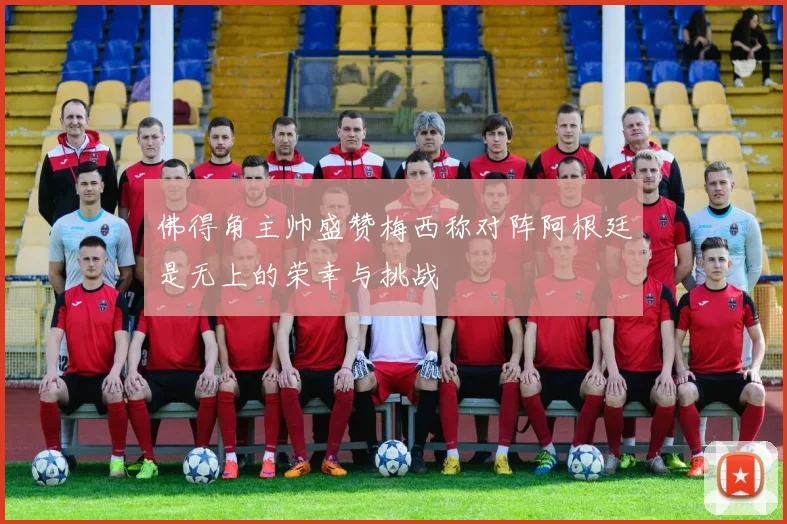 佛得角主帅盛赞梅西称对阵阿根廷是无上的荣幸与挑战