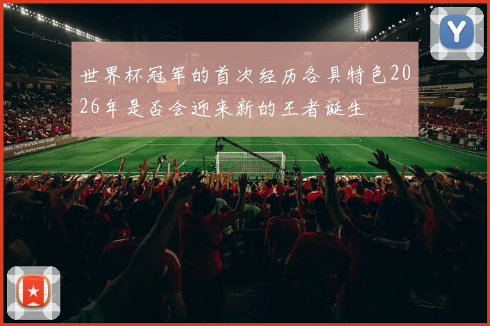 世界杯冠军的首次经历各具特色2026年是否会迎来新的王者诞生