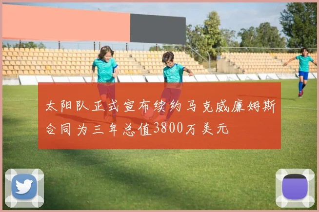 太阳队正式宣布续约马克威廉姆斯合同为三年总值3800万美元