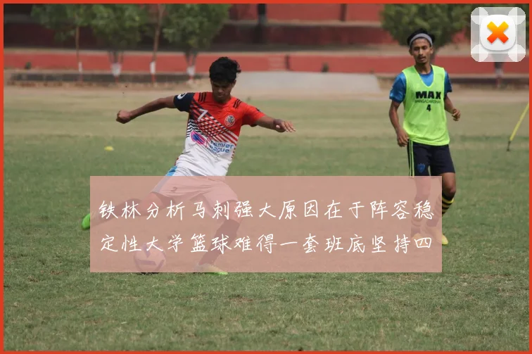 铁林分析马刺强大原因在于阵容稳定性大学篮球难得一套班底坚持四年