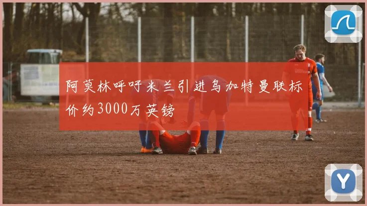 阿莫林呼吁米兰引进乌加特曼联标价约3000万英镑