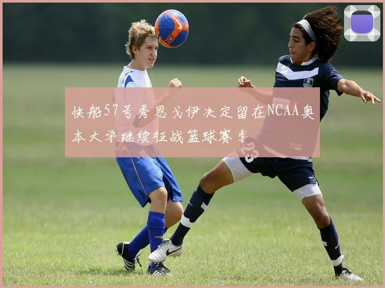 快船57号秀恩戈伊决定留在NCAA奥本大学继续征战篮球赛季