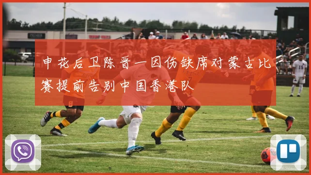 申花后卫陈晋一因伤缺席对蒙古比赛提前告别中国香港队