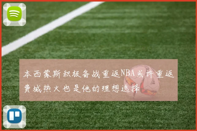 本西蒙斯积极备战重返NBA或许重返费城热火也是他的理想选择