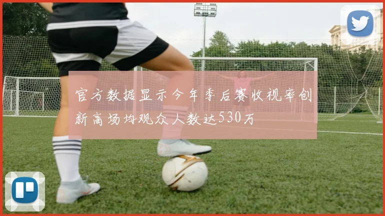 官方数据显示今年季后赛收视率创新高场均观众人数达530万