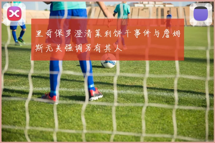 里奇保罗澄清莱利饼干事件与詹姆斯无关强调另有其人