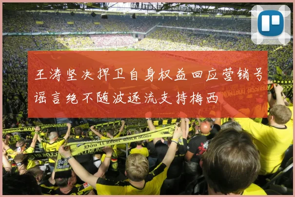 王涛坚决捍卫自身权益回应营销号谣言绝不随波逐流支持梅西