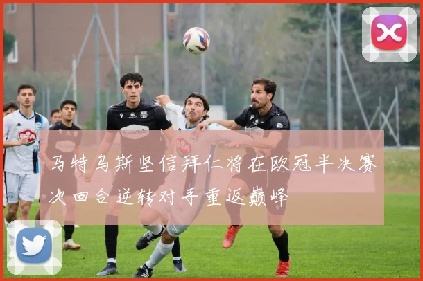 马特乌斯坚信拜仁将在欧冠半决赛次回合逆转对手重返巅峰