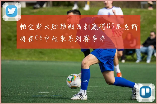 帕金斯大胆预测马刺赢得G5尼克斯将在G6中结束系列赛争夺