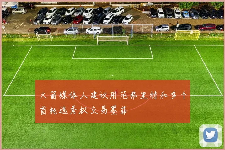 火箭媒体人建议用范弗里特和多个首轮选秀权交易墨菲