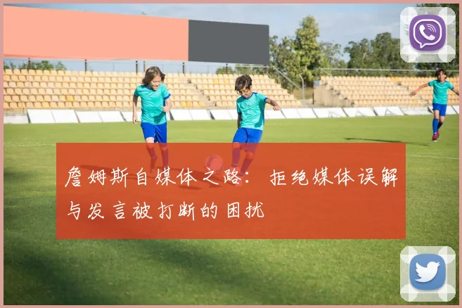 詹姆斯自媒体之路：拒绝媒体误解与发言被打断的困扰