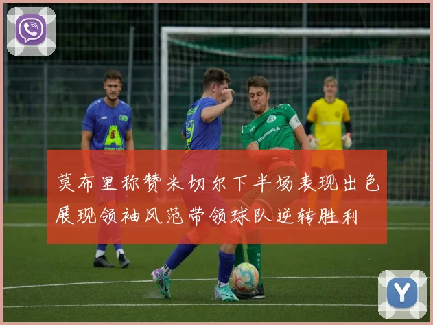 莫布里称赞米切尔下半场表现出色展现领袖风范带领球队逆转胜利
