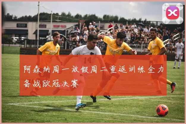 阿森纳周一放假周二重返训练全力备战欧冠决赛